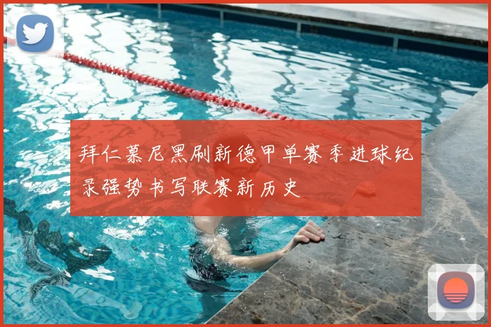拜仁慕尼黑刷新德甲单赛季进球纪录强势书写联赛新历史