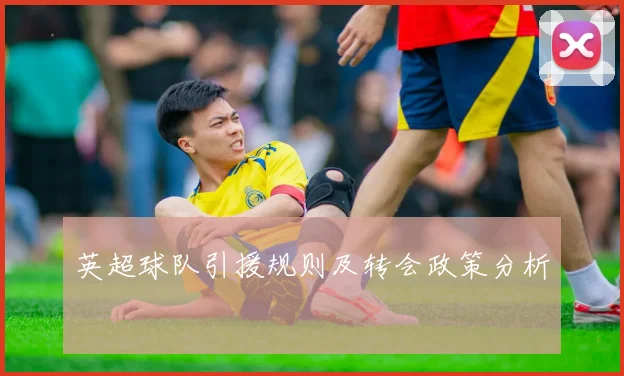 英超球队引援规则及转会政策分析