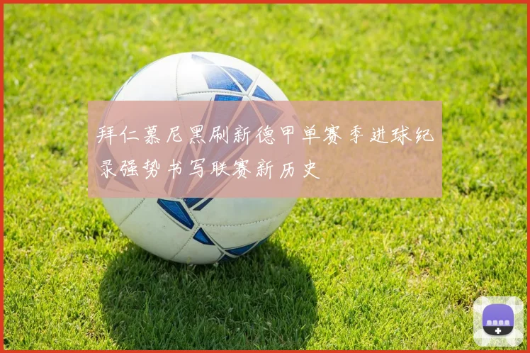 拜仁慕尼黑刷新德甲单赛季进球纪录强势书写联赛新历史