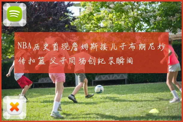 NBA历史首现詹姆斯接儿子布朗尼妙传扣篮 父子同场创纪录瞬间